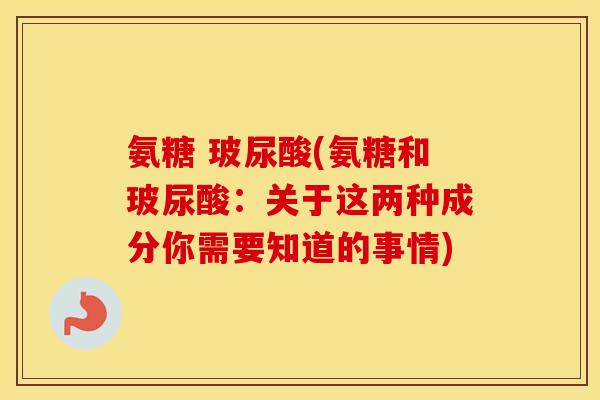 氨糖 玻尿酸(氨糖和玻尿酸:关于这两种成分你需要知道的事情) 氨糖 玻尿酸(氨糖和玻尿酸:关于这两种成分你需要知道的事情)