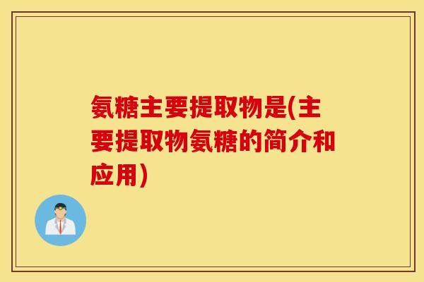 氨糖主要提取物是(主要提取物氨糖的简介和应用) 氨糖主要提取物是(主要提取物氨糖的简介和应用)