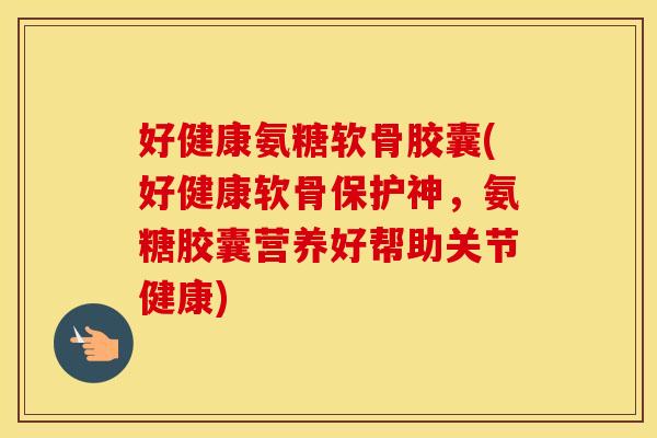 好健康氨糖软骨胶囊(好健康软骨保护神,氨糖胶囊营养好帮助关节健康) 好健康氨糖软骨胶囊(好健康软骨保护神,氨糖胶囊营养好帮助关节健康)