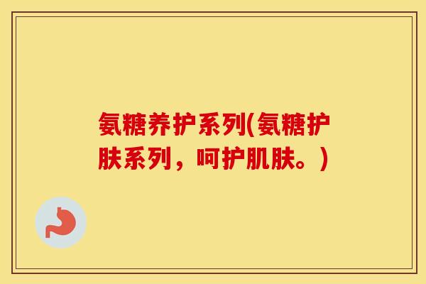 氨糖养护系列(氨糖护肤系列，呵护。)