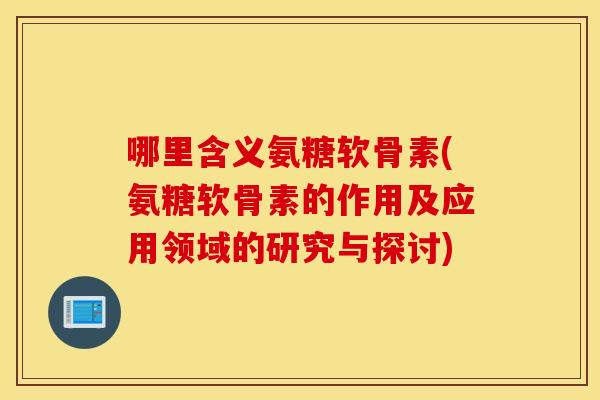 哪里含义氨糖软骨素(氨糖软骨素的作用及应用领域的研究与探讨) 哪里含义氨糖软骨素(氨糖软骨素的作用及应用领域的研究与探讨)