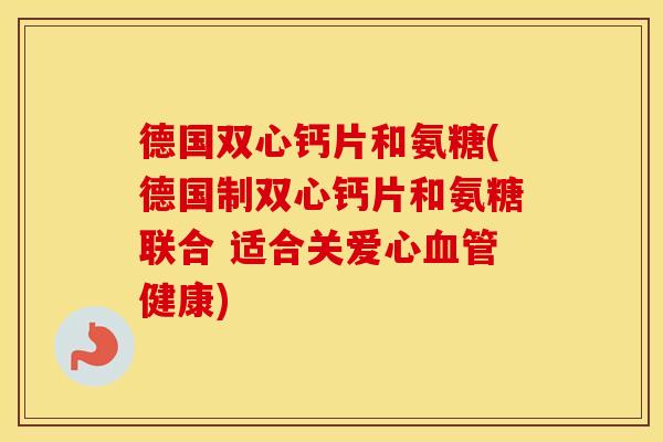 德国双心钙片和氨糖(德国制双心钙片和氨糖联合 适合关爱心健康) 德国双心钙片和氨糖(德国制双心钙片和氨糖联合 适合关爱心健康)