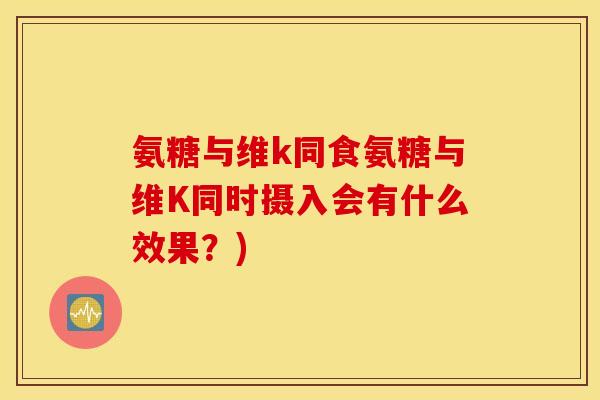 氨糖与维k同食氨糖与维K同时摄入会有什么效果？)