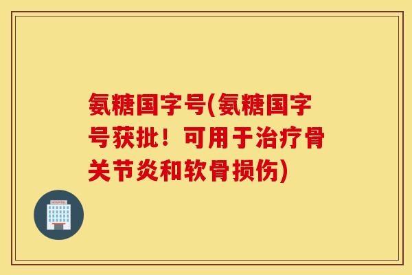 氨糖国字号(氨糖国字号获批！可用于骨和软骨损伤)