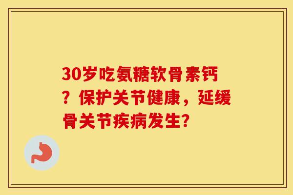 30岁吃氨糖软骨素钙?保护关节健康,延缓骨关节发生? 30岁吃氨糖软骨素钙?保护关节健康,延缓骨关节发生?