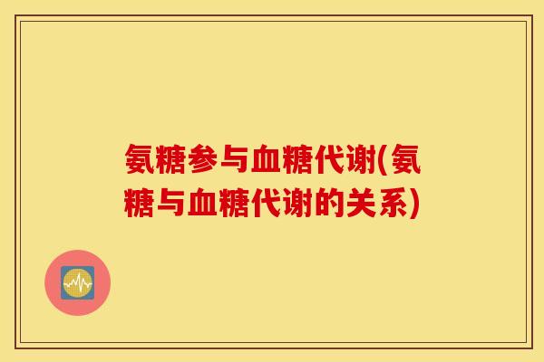 氨糖参与代谢(氨糖与代谢的关系) 氨糖参与代谢(氨糖与代谢的关系)