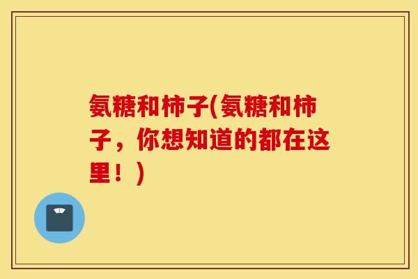 氨糖和柿子(氨糖和柿子，你想知道的都在这里！)