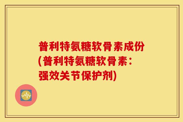 普利特氨糖软骨素成份(普利特氨糖软骨素:强效关节保护剂) 普利特氨糖软骨素成份(普利特氨糖软骨素:强效关节保护剂)