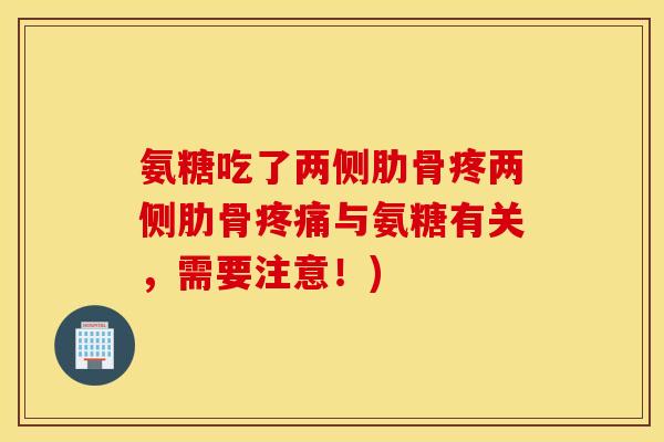 氨糖吃了两侧肋骨疼两侧肋骨与氨糖有关，需要注意！)
