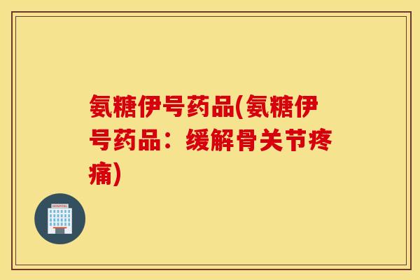 氨糖伊号药品(氨糖伊号药品：缓解骨关节)