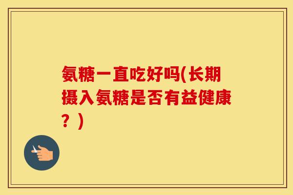 氨糖一直吃好吗(长期摄入氨糖是否有益健康？)