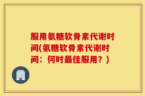 服用氨糖软骨素代谢时间(氨糖软骨素代谢时间:何时佳服用?) 服用氨糖软骨素代谢时间(氨糖软骨素代谢时间:何时佳服用?)
