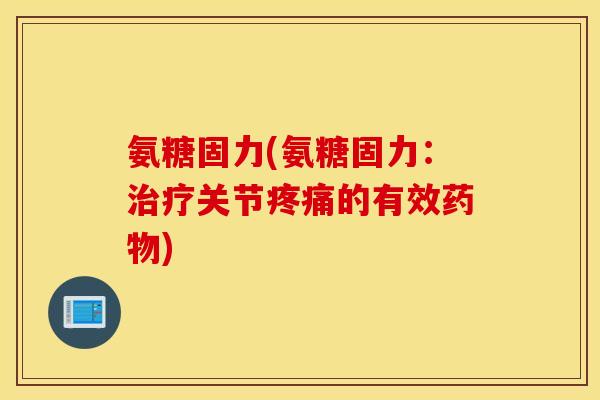 氨糖固力(氨糖固力:关节的有效) 氨糖固力(氨糖固力:关节的有效)