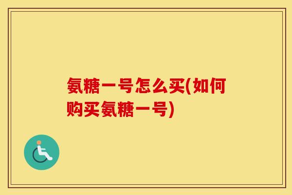 氨糖一号怎么买(如何购买氨糖一号) 氨糖一号怎么买(如何购买氨糖一号)