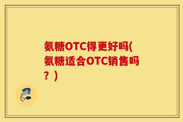 氨糖OTC得更好吗(氨糖适合OTC销售吗?) 氨糖OTC得更好吗(氨糖适合OTC销售吗?)