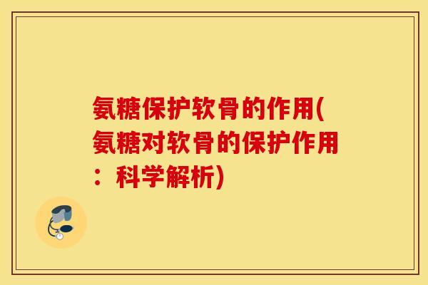 氨糖保护软骨的作用(氨糖对软骨的保护作用：科学解析)