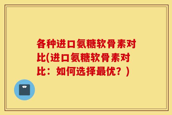 各种进口氨糖软骨素对比(进口氨糖软骨素对比：如何选择优？)