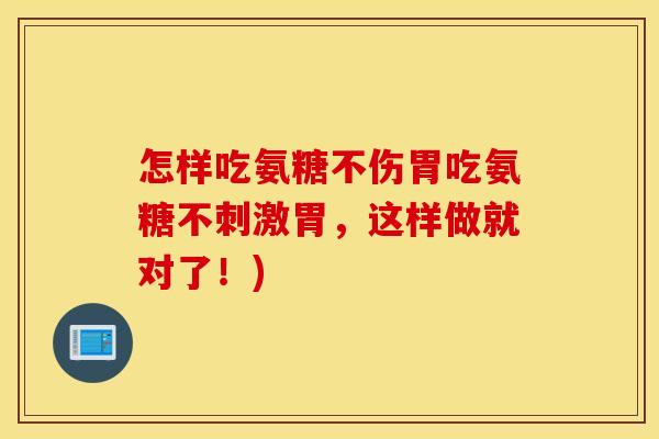 怎样吃氨糖不伤胃吃氨糖不刺激胃,这样做就对了!) 怎样吃氨糖不伤胃吃氨糖不刺激胃,这样做就对了!)
