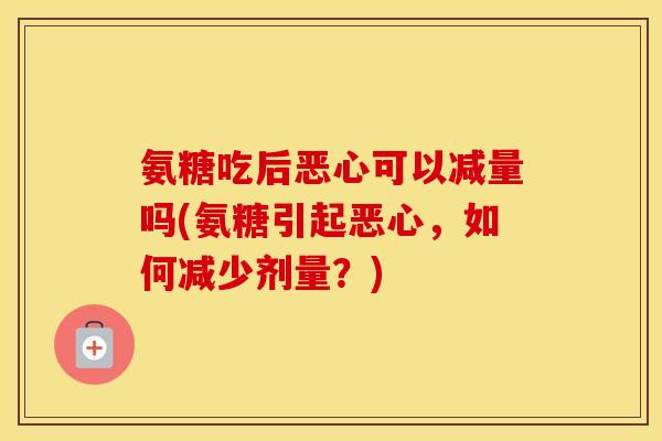 氨糖吃后恶心可以减量吗(氨糖引起恶心，如何减少剂量？)