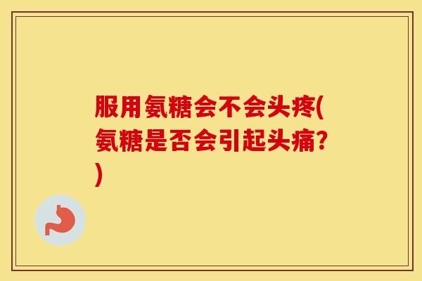 服用氨糖会不会头疼(氨糖是否会引起头痛？)