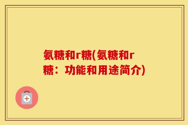 氨糖和r糖(氨糖和r糖:功能和用途简介) 氨糖和r糖(氨糖和r糖:功能和用途简介)