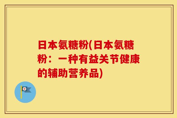 日本氨糖粉(日本氨糖粉:一种有益关节健康的辅助营养品) 日本氨糖粉(日本氨糖粉:一种有益关节健康的辅助营养品)