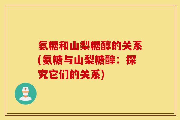 氨糖和山梨糖醇的关系(氨糖与山梨糖醇:探究它们的关系) 氨糖和山梨糖醇的关系(氨糖与山梨糖醇:探究它们的关系)