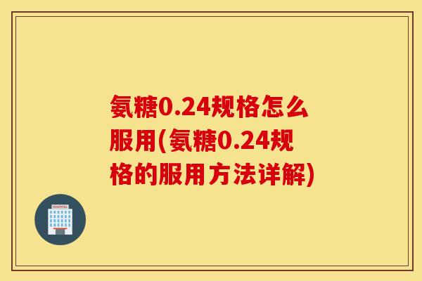 氨糖0.24规格怎么服用(氨糖0.24规格的服用方法详解)