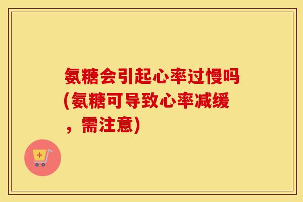 氨糖会引起心率过慢吗(氨糖可导致心率减缓,需注意) 氨糖会引起心率过慢吗(氨糖可导致心率减缓,需注意)
