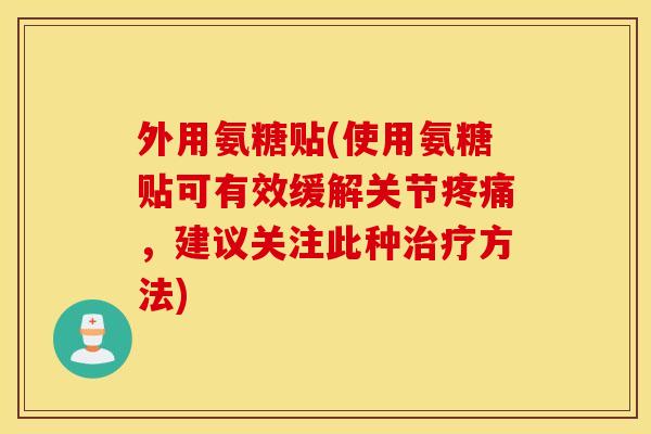 外用氨糖贴(使用氨糖贴可有效缓解关节,建议关注此种方法) 外用氨糖贴(使用氨糖贴可有效缓解关节,建议关注此种方法)