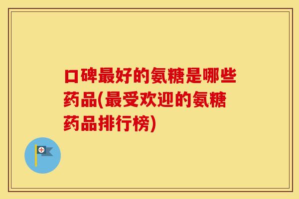 口碑好的氨糖是哪些药品(受欢迎的氨糖药品排行榜) 口碑好的氨糖是哪些药品(受欢迎的氨糖药品排行榜)