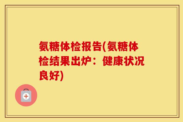 氨糖体检报告(氨糖体检结果出炉:健康状况良好) 氨糖体检报告(氨糖体检结果出炉:健康状况良好)