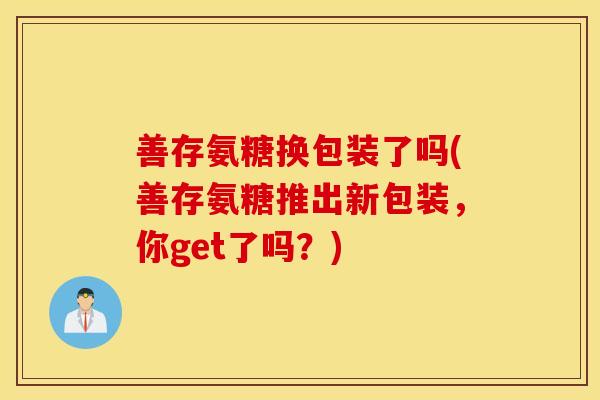 善存氨糖换包装了吗(善存氨糖推出新包装,你get了吗?) 善存氨糖换包装了吗(善存氨糖推出新包装,你get了吗?)
