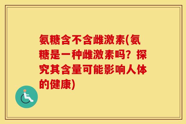 氨糖含不含雌激素(氨糖是一种雌激素吗?探究其含量可能影响人体的健康) 氨糖含不含雌激素(氨糖是一种雌激素吗?探究其含量可能影响人体的健康)