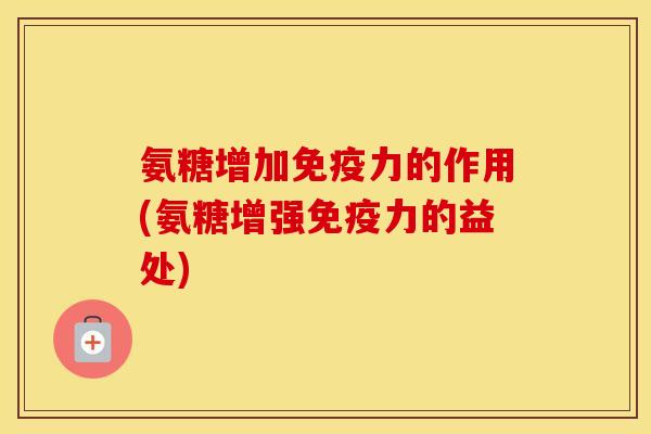 氨糖增加的作用(氨糖增强的益处) 氨糖增加的作用(氨糖增强的益处)