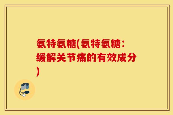 氨特氨糖(氨特氨糖:缓解关节痛的有效成分) 氨特氨糖(氨特氨糖:缓解关节痛的有效成分)