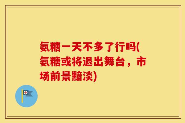 氨糖一天不多了行吗(氨糖或将退出舞台,市场前景黯淡) 氨糖一天不多了行吗(氨糖或将退出舞台,市场前景黯淡)
