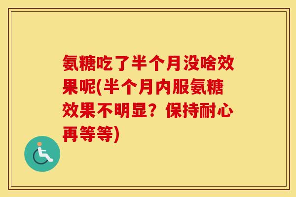 氨糖吃了半个月没啥效果呢(半个月内服氨糖效果不明显?保持耐心再等等) 氨糖吃了半个月没啥效果呢(半个月内服氨糖效果不明显?保持耐心再等等)