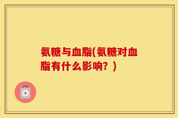 氨糖与(氨糖对有什么影响?) 氨糖与(氨糖对有什么影响?)