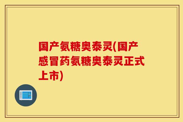 国产氨糖奥泰灵(国产药氨糖奥泰灵正式上市)