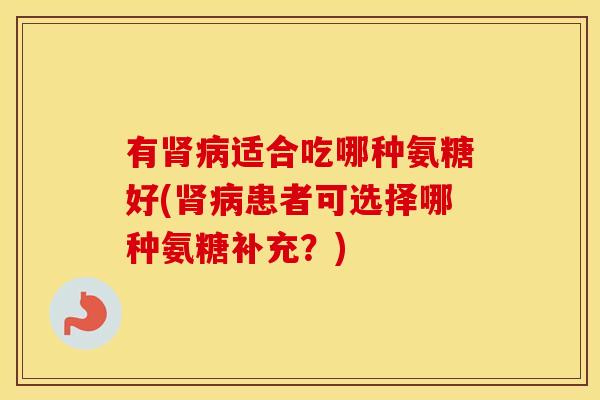 有适合吃哪种氨糖好(患者可选择哪种氨糖补充?) 有适合吃哪种氨糖好(患者可选择哪种氨糖补充?)