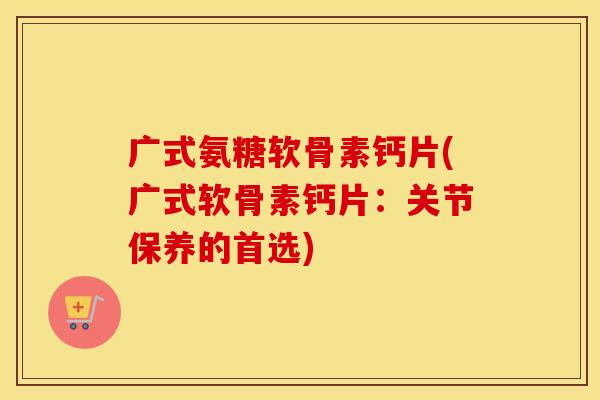 广式氨糖软骨素钙片(广式软骨素钙片:关节保养的首选) 广式氨糖软骨素钙片(广式软骨素钙片:关节保养的首选)