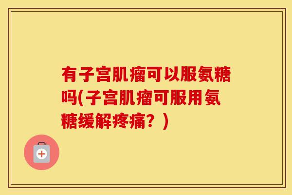 有子宫可以服氨糖吗(子宫可服用氨糖缓解？)