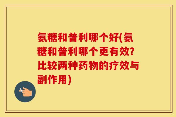氨糖和普利哪个好(氨糖和普利哪个更有效?比较两种的疗效与副作用) 氨糖和普利哪个好(氨糖和普利哪个更有效?比较两种的疗效与副作用)