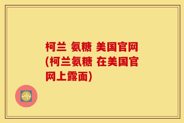 柯兰 氨糖 美国官网(柯兰氨糖 在美国官网上露面) 柯兰 氨糖 美国官网(柯兰氨糖 在美国官网上露面)