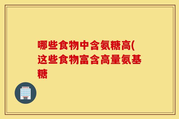 哪些食物中含氨糖高(这些食物富含高量氨基糖