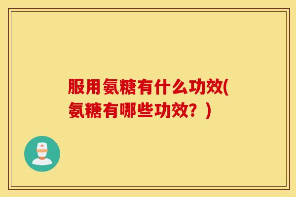 服用氨糖有什么功效(氨糖有哪些功效?) 服用氨糖有什么功效(氨糖有哪些功效?)