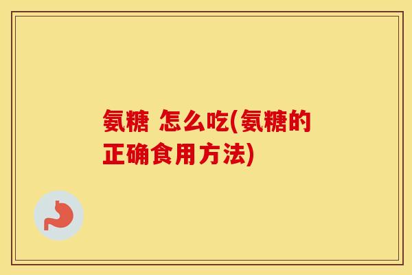 氨糖 怎么吃(氨糖的正确食用方法) 氨糖 怎么吃(氨糖的正确食用方法)