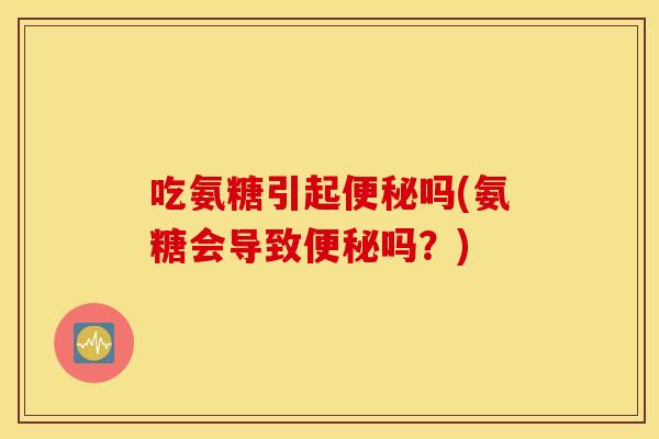 吃氨糖引起吗(氨糖会导致吗？)