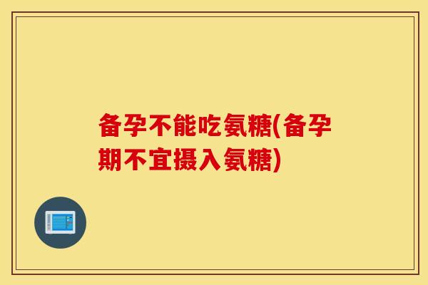 备孕不能吃氨糖(备孕期不宜摄入氨糖) 备孕不能吃氨糖(备孕期不宜摄入氨糖)